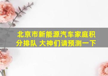 北京市新能源汽车家庭积分排队 大神们请预测一下